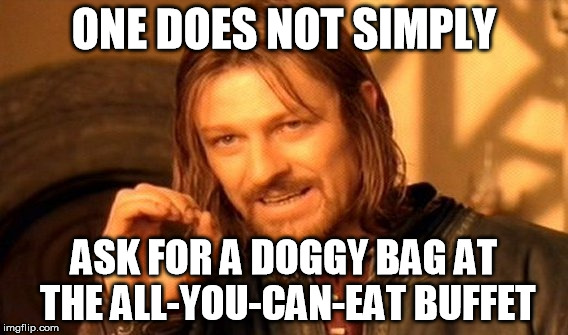 One Does Not Simply Meme | ONE DOES NOT SIMPLY; ASK FOR A DOGGY BAG AT THE ALL-YOU-CAN-EAT BUFFET | image tagged in memes,one does not simply | made w/ Imgflip meme maker