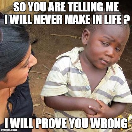 Third World Skeptical Kid Meme | SO YOU ARE TELLING ME I WILL NEVER MAKE IN LIFE ? I WILL PROVE YOU WRONG | image tagged in memes,third world skeptical kid | made w/ Imgflip meme maker