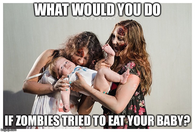 WHAT WOULD YOU DO; IF ZOMBIES TRIED TO EAT YOUR BABY? | image tagged in zombies,horror,babies | made w/ Imgflip meme maker
