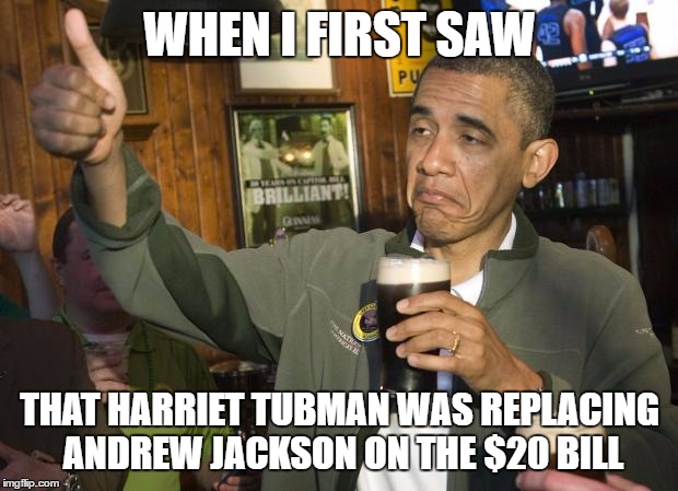 Not Bad Obama Beer | WHEN I FIRST SAW; THAT HARRIET TUBMAN WAS REPLACING ANDREW JACKSON ON THE $20 BILL | image tagged in not bad obama beer | made w/ Imgflip meme maker
