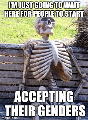 Waiting Skeleton Meme | I'M JUST GOING TO WAIT HERE FOR PEOPLE TO START; ACCEPTING THEIR GENDERS | image tagged in memes,waiting skeleton | made w/ Imgflip meme maker