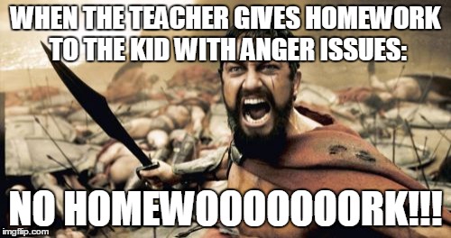 Sparta Leonidas Meme | WHEN THE TEACHER GIVES HOMEWORK TO THE KID WITH ANGER ISSUES:; NO HOMEWOOOOOOORK!!! | image tagged in memes,sparta leonidas | made w/ Imgflip meme maker