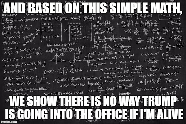 Hard Math | AND BASED ON THIS SIMPLE MATH, WE SHOW THERE IS NO WAY TRUMP IS GOING INTO THE OFFICE IF I'M ALIVE | image tagged in hard math | made w/ Imgflip meme maker