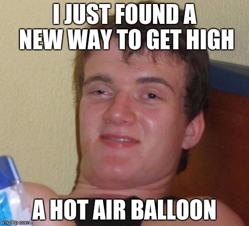 10 Guy | I JUST FOUND A NEW WAY TO GET HIGH; A HOT AIR BALLOON | image tagged in memes,10 guy | made w/ Imgflip meme maker