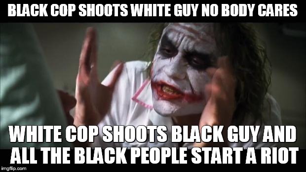 And everybody loses their minds Meme | BLACK COP SHOOTS WHITE GUY NO BODY CARES; WHITE COP SHOOTS BLACK GUY AND ALL THE BLACK PEOPLE START A RIOT | image tagged in memes,and everybody loses their minds | made w/ Imgflip meme maker