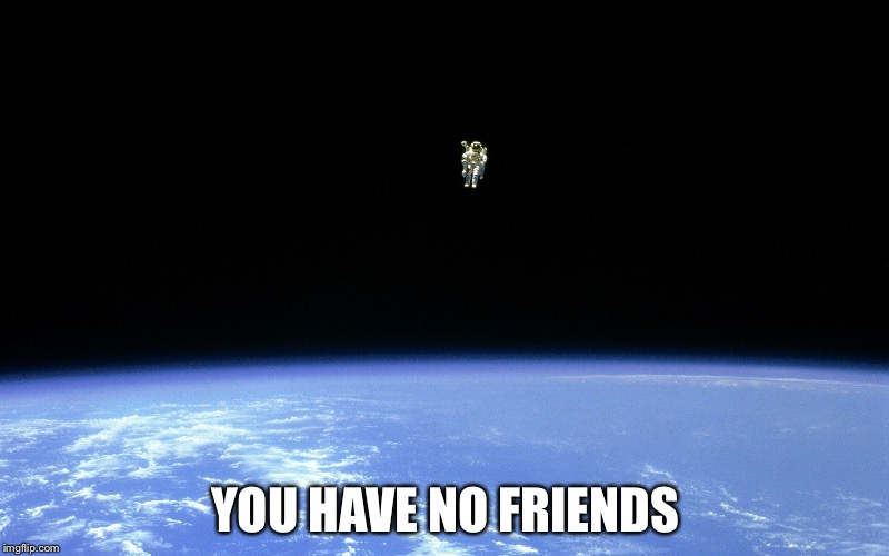 YOU HAVE NO FRIENDS | image tagged in astronaut | made w/ Imgflip meme maker