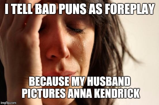 First World Problems Meme | I TELL BAD PUNS AS FOREPLAY BECAUSE MY HUSBAND PICTURES ANNA KENDRICK | image tagged in memes,first world problems | made w/ Imgflip meme maker
