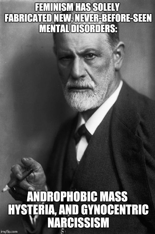 Sigmund Freud | FEMINISM HAS SOLELY FABRICATED NEW, NEVER-BEFORE-SEEN MENTAL DISORDERS:; ANDROPHOBIC MASS HYSTERIA, AND GYNOCENTRIC NARCISSISM | image tagged in memes,sigmund freud | made w/ Imgflip meme maker