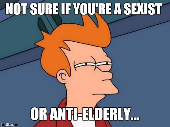 Futurama Fry Meme | NOT SURE IF YOU'RE A SEXIST OR ANTI-ELDERLY... | image tagged in memes,futurama fry | made w/ Imgflip meme maker