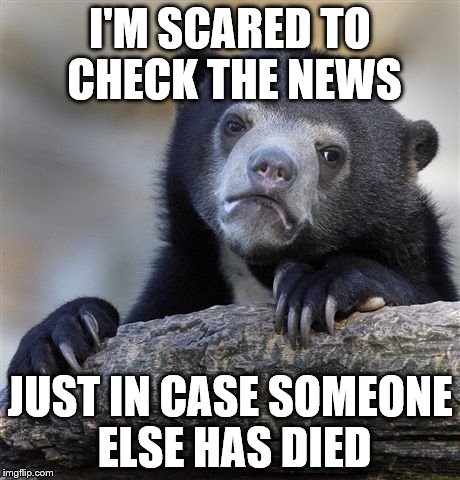 Confession Bear | I'M SCARED TO CHECK THE NEWS; JUST IN CASE SOMEONE ELSE HAS DIED | image tagged in memes,confession bear,death | made w/ Imgflip meme maker