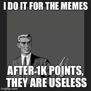 Kill Yourself Guy Meme | I DO IT FOR THE MEMES AFTER 1K POINTS, THEY ARE USELESS | image tagged in memes,kill yourself guy | made w/ Imgflip meme maker