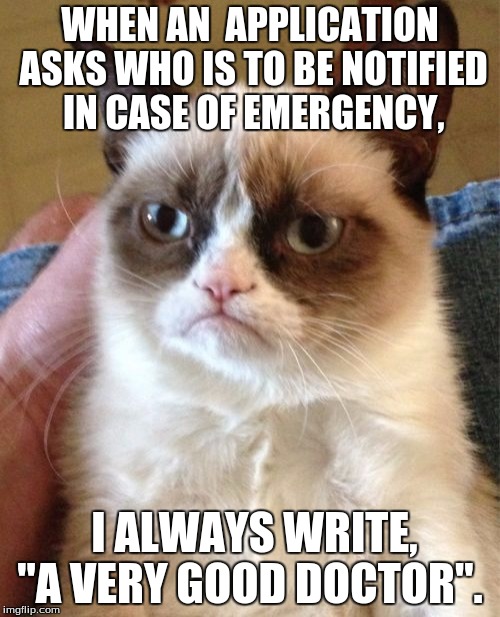 Grumpy Cat | WHEN AN  APPLICATION ASKS WHO IS TO BE NOTIFIED IN CASE OF EMERGENCY, I ALWAYS WRITE, "A VERY GOOD DOCTOR". | image tagged in memes,grumpy cat | made w/ Imgflip meme maker