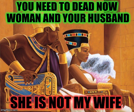Egyptians | YOU NEED TO DEAD NOW WOMAN AND YOUR HUSBAND; SHE IS NOT MY WIFE | image tagged in egyptians | made w/ Imgflip meme maker