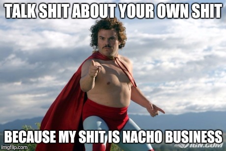 Nacho business  | TALK SHIT ABOUT YOUR OWN SHIT; BECAUSE MY SHIT IS NACHO BUSINESS | image tagged in nacho libre | made w/ Imgflip meme maker