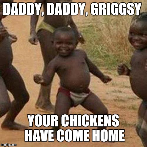 Third World Success Kid | DADDY, DADDY, GRIGGSY; YOUR CHICKENS HAVE COME HOME | image tagged in memes,third world success kid | made w/ Imgflip meme maker