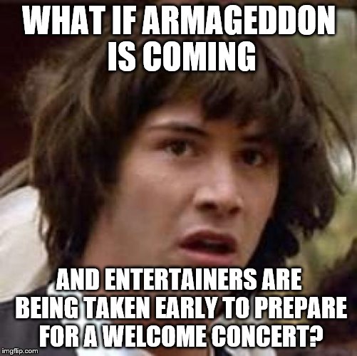 It is mainly entertainers that are leaving us... | WHAT IF ARMAGEDDON IS COMING; AND ENTERTAINERS ARE BEING TAKEN EARLY TO PREPARE FOR A WELCOME CONCERT? | image tagged in memes,conspiracy keanu | made w/ Imgflip meme maker