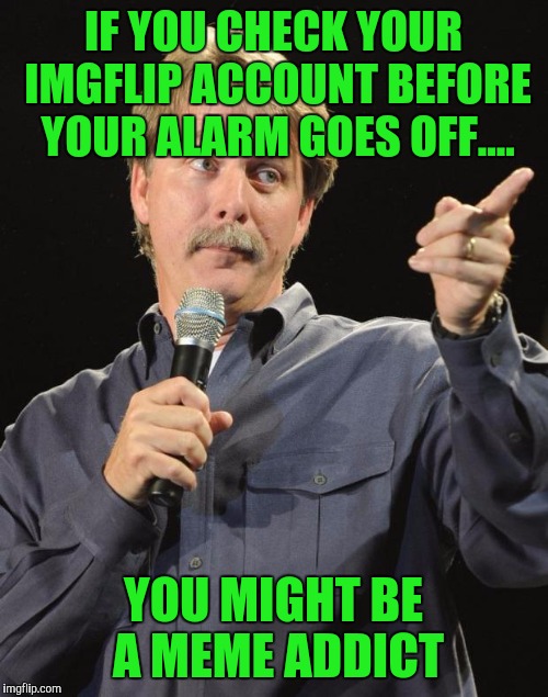 Jeff Foxworthy | IF YOU CHECK YOUR IMGFLIP ACCOUNT BEFORE YOUR ALARM GOES OFF.... YOU MIGHT BE A MEME ADDICT | image tagged in jeff foxworthy | made w/ Imgflip meme maker
