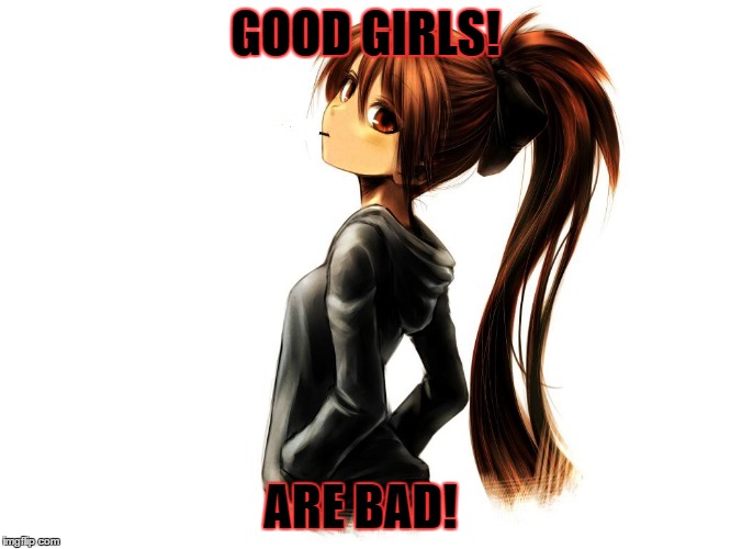 chill | GOOD GIRLS! ARE BAD! | image tagged in chill | made w/ Imgflip meme maker