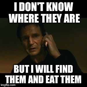 Liam Neeson Taken Meme | I DON'T KNOW WHERE THEY ARE; BUT I WILL FIND THEM AND EAT THEM | image tagged in memes,liam neeson taken | made w/ Imgflip meme maker