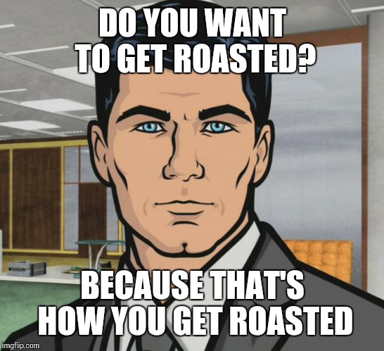 Archer | DO YOU WANT TO GET ROASTED? BECAUSE THAT'S HOW YOU GET ROASTED | image tagged in memes,archer | made w/ Imgflip meme maker