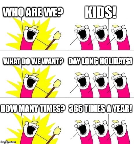 What Do We Want 3 | WHO ARE WE? KIDS! WHAT DO WE WANT? DAY LONG HOLIDAYS! HOW MANY TIMES? 365 TIMES A YEAR! | image tagged in memes,what do we want 3 | made w/ Imgflip meme maker