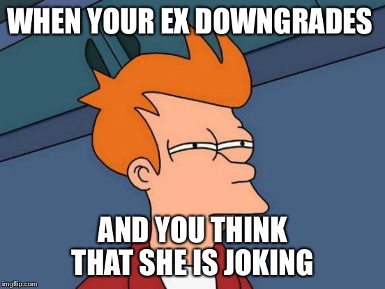 Futurama Fry | WHEN YOUR EX DOWNGRADES; AND YOU THINK THAT SHE IS JOKING | image tagged in memes,futurama fry | made w/ Imgflip meme maker
