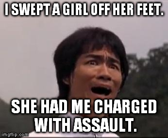 I tried to be romantic... | I SWEPT A GIRL OFF HER FEET. SHE HAD ME CHARGED WITH ASSAULT. | image tagged in bruce lee,romance,funny,memes | made w/ Imgflip meme maker