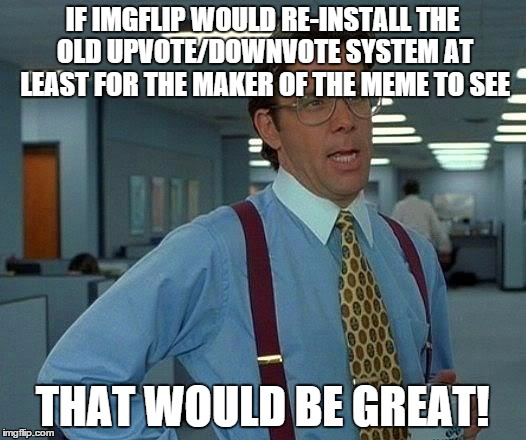 That Would Be Great Meme | IF IMGFLIP WOULD RE-INSTALL THE OLD UPVOTE/DOWNVOTE SYSTEM AT LEAST FOR THE MAKER OF THE MEME TO SEE; THAT WOULD BE GREAT! | image tagged in memes,that would be great | made w/ Imgflip meme maker