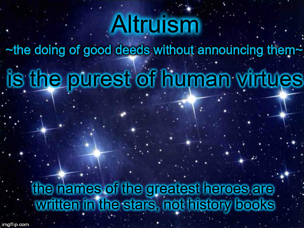 Altruism | Altruism; ~the doing of good deeds without announcing them~; is the purest of human virtues; the names of the greatest heroes are written in the stars, not history books | image tagged in stars | made w/ Imgflip meme maker