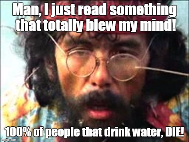 National emergency | Man, I just read something that totally blew my mind! 100% of people that drink water, DIE! | image tagged in chong | made w/ Imgflip meme maker