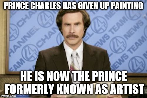 Ron Burgundy |  PRINCE CHARLES HAS GIVEN UP PAINTING; HE IS NOW THE PRINCE FORMERLY KNOWN AS ARTIST | image tagged in memes,ron burgundy,prince,music,prince charles | made w/ Imgflip meme maker