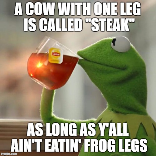 But That's None Of My Business Meme | A COW WITH ONE LEG IS CALLED "STEAK" AS LONG AS Y'ALL AIN'T EATIN' FROG LEGS | image tagged in memes,but thats none of my business,kermit the frog | made w/ Imgflip meme maker