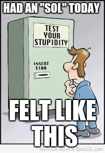 Test Your Stupidity | HAD AN "SOL" TODAY; FELT LIKE THIS | image tagged in test your stupidity | made w/ Imgflip meme maker