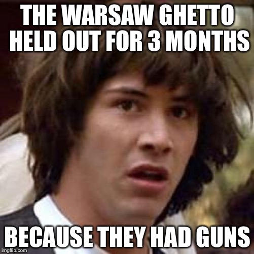 Conspiracy Keanu Meme | THE WARSAW GHETTO HELD OUT FOR 3 MONTHS BECAUSE THEY HAD GUNS | image tagged in memes,conspiracy keanu | made w/ Imgflip meme maker