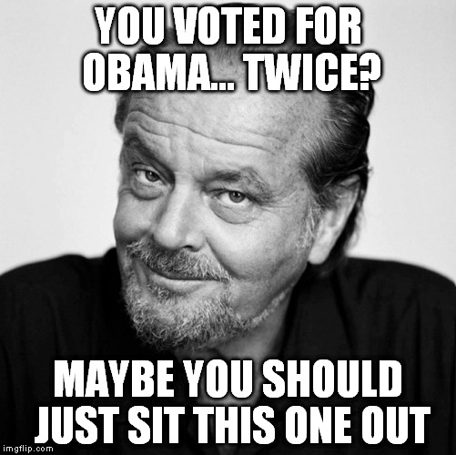 seems like good advice | YOU VOTED FOR OBAMA... TWICE? MAYBE YOU SHOULD JUST SIT THIS ONE OUT | image tagged in jack nickolson | made w/ Imgflip meme maker
