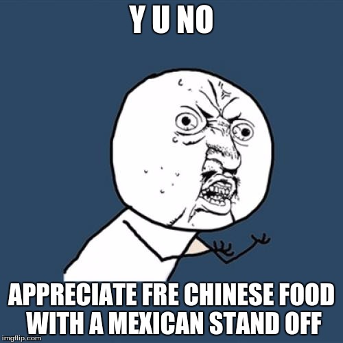Y U No | Y U NO; APPRECIATE FRE CHINESE FOOD WITH A MEXICAN STAND OFF | image tagged in memes,y u no | made w/ Imgflip meme maker