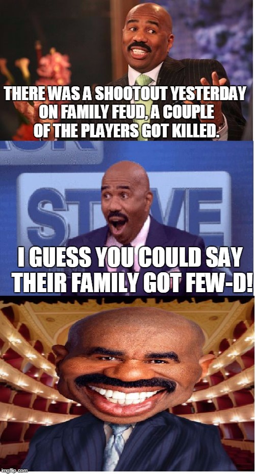 Bad Pun Steve Harvey | THERE WAS A SHOOTOUT YESTERDAY ON FAMILY FEUD, A COUPLE OF THE PLAYERS GOT KILLED. I GUESS YOU COULD SAY THEIR FAMILY GOT FEW-D! | image tagged in bad pun steve harvey,memes,steve harvey,bad pun,shooting,family fued | made w/ Imgflip meme maker