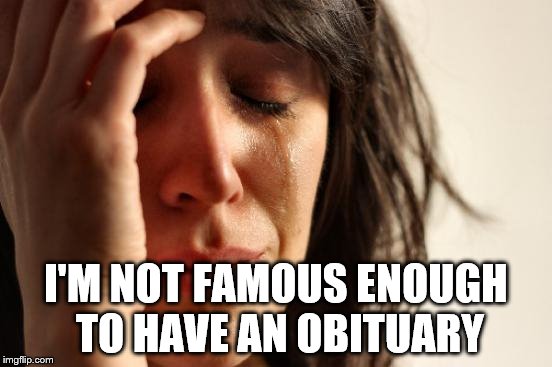 First World Problems Meme | I'M NOT FAMOUS ENOUGH TO HAVE AN OBITUARY | image tagged in memes,first world problems | made w/ Imgflip meme maker