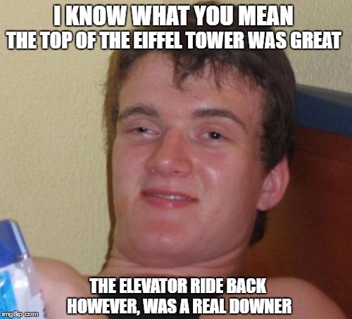 10 Guy Meme | I KNOW WHAT YOU MEAN THE ELEVATOR RIDE BACK HOWEVER, WAS A REAL DOWNER THE TOP OF THE EIFFEL TOWER WAS GREAT | image tagged in memes,10 guy | made w/ Imgflip meme maker