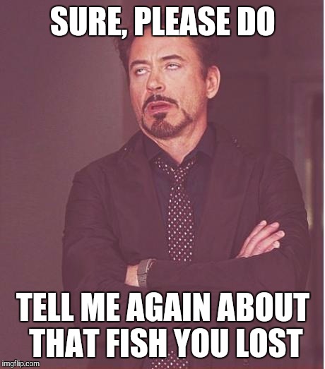 Face You Make Robert Downey Jr | SURE, PLEASE DO; TELL ME AGAIN ABOUT THAT FISH YOU LOST | image tagged in memes,face you make robert downey jr | made w/ Imgflip meme maker