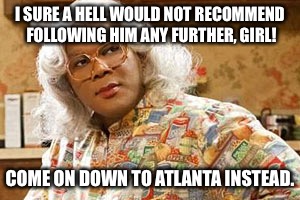 I SURE A HELL WOULD NOT RECOMMEND FOLLOWING HIM ANY FURTHER, GIRL! COME ON DOWN TO ATLANTA INSTEAD. | made w/ Imgflip meme maker