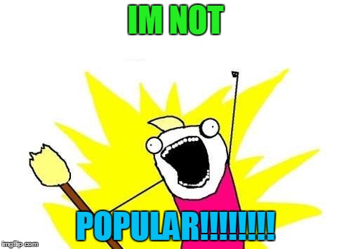 X All The Y | IM NOT; POPULAR!!!!!!!! | image tagged in memes,x all the y | made w/ Imgflip meme maker