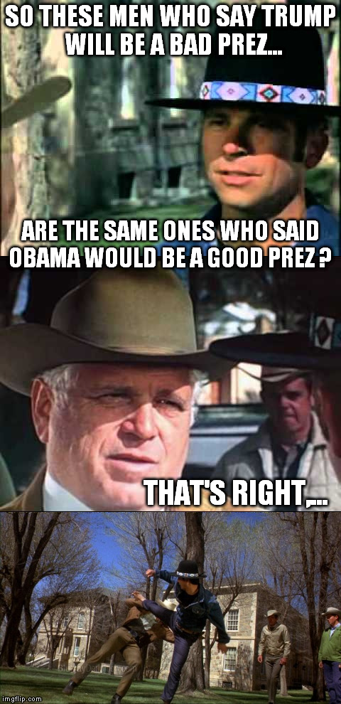 billy jack knows best...  | SO THESE MEN WHO SAY TRUMP WILL BE A BAD PREZ... ARE THE SAME ONES WHO SAID OBAMA WOULD BE A GOOD PREZ ? THAT'S RIGHT,... | image tagged in hypocrisy | made w/ Imgflip meme maker