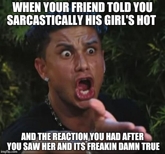 DJ Pauly D | WHEN YOUR FRIEND TOLD YOU SARCASTICALLY HIS GIRL'S HOT; AND THE REACTION YOU HAD AFTER YOU SAW HER AND ITS FREAKIN DAMN TRUE | image tagged in memes,dj pauly d | made w/ Imgflip meme maker