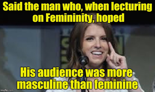 Condescending Anna | Said the man who, when lecturing on Femininity, hoped His audience was more masculine than feminine | image tagged in condescending anna | made w/ Imgflip meme maker