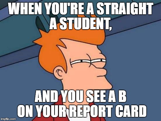 Grade Drama | WHEN YOU'RE A STRAIGHT A STUDENT, AND YOU SEE A B ON YOUR REPORT CARD | image tagged in memes,futurama fry | made w/ Imgflip meme maker