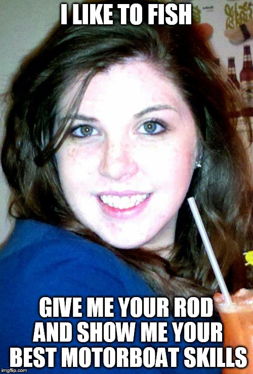 Sexy Girl | I LIKE TO FISH; GIVE ME YOUR ROD AND SHOW ME YOUR BEST MOTORBOAT SKILLS | image tagged in sexy girl | made w/ Imgflip meme maker
