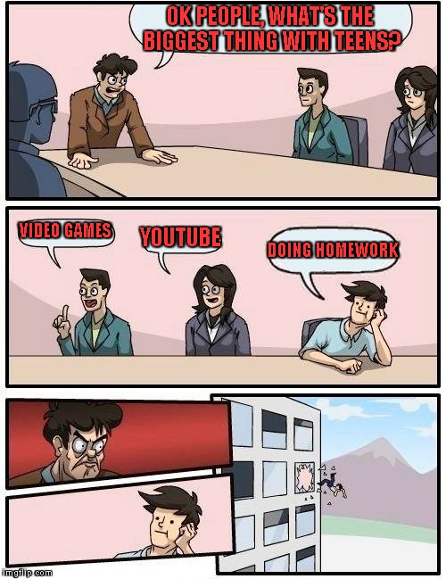 Boardroom Meeting Suggestion | OK PEOPLE, WHAT'S THE BIGGEST THING WITH TEENS? VIDEO GAMES; YOUTUBE; DOING HOMEWORK | image tagged in memes,boardroom meeting suggestion | made w/ Imgflip meme maker