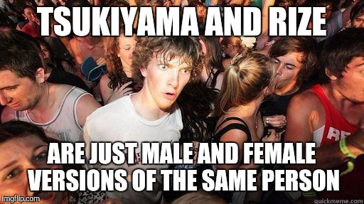 Sudden Realization | TSUKIYAMA AND RIZE; ARE JUST MALE AND FEMALE VERSIONS OF THE SAME PERSON | image tagged in sudden realization | made w/ Imgflip meme maker