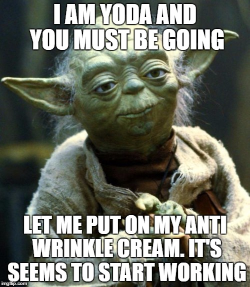 Star Wars Yoda | I AM YODA AND YOU MUST BE GOING; LET ME PUT ON MY ANTI WRINKLE CREAM. IT'S SEEMS TO START WORKING | image tagged in memes,star wars yoda | made w/ Imgflip meme maker